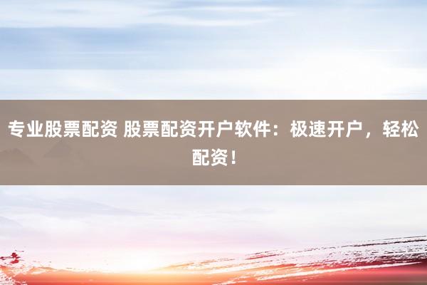 專業(yè)股票配資 股票配資開戶軟件：極速開戶，輕松配資！