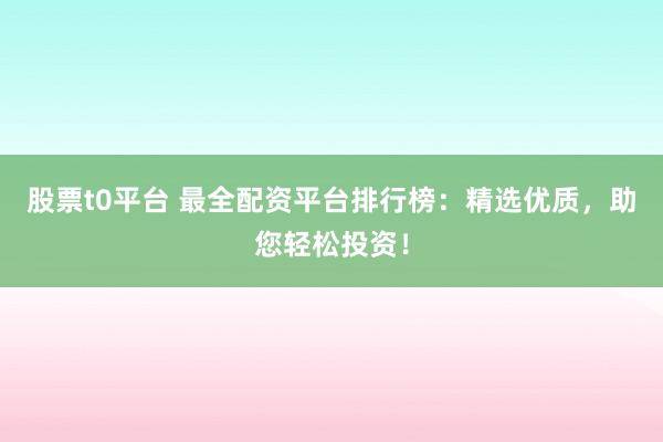 股票t0平臺(tái) 最全配資平臺(tái)排行榜：精選優(yōu)質(zhì)，助您輕松投資！