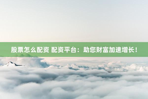 股票怎么配資 配資平臺(tái)：助您財(cái)富加速增長(zhǎng)！