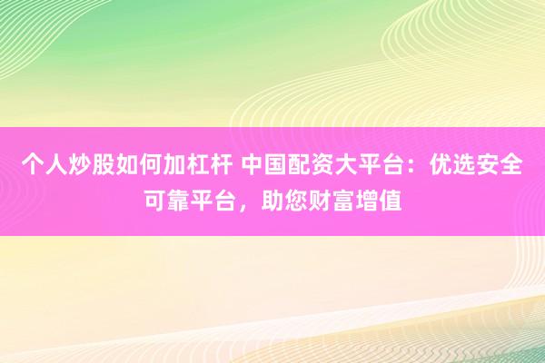 個(gè)人炒股如何加杠桿 中國(guó)配資大平臺(tái)：優(yōu)選安全可靠平臺(tái)，助您財(cái)富增值