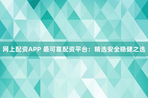 網(wǎng)上配資APP 最可靠配資平臺(tái)：精選安全穩(wěn)健之選