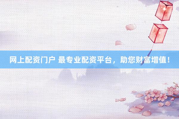 網(wǎng)上配資門(mén)戶(hù) 最專(zhuān)業(yè)配資平臺(tái)，助您財(cái)富增值！