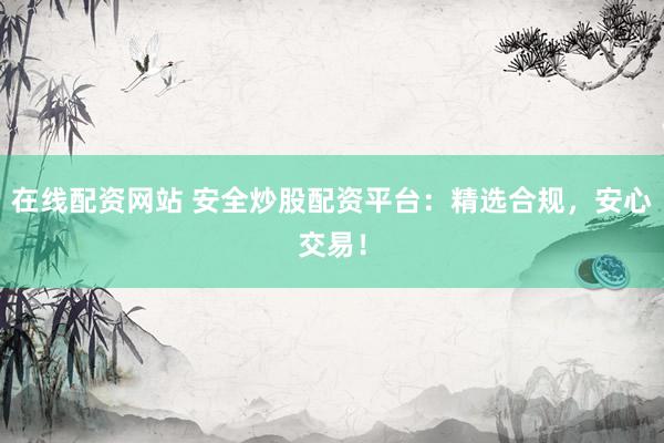 在線(xiàn)配資網(wǎng)站 安全炒股配資平臺(tái)：精選合規(guī)，安心交易！