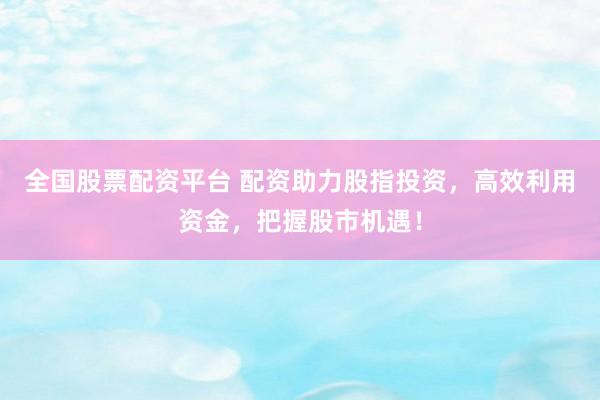 全國(guó)股票配資平臺(tái) 配資助力股指投資，高效利用資金，把握股市機(jī)遇！