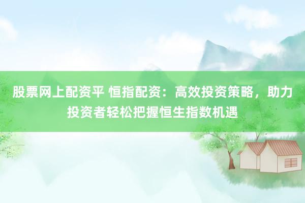 股票網(wǎng)上配資平 恒指配資：高效投資策略，助力投資者輕松把握恒生指數(shù)機(jī)遇