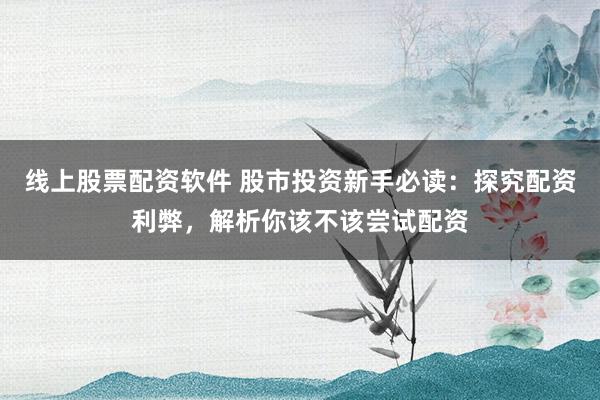 線(xiàn)上股票配資軟件 股市投資新手必讀：探究配資利弊，解析你該不該嘗試配資