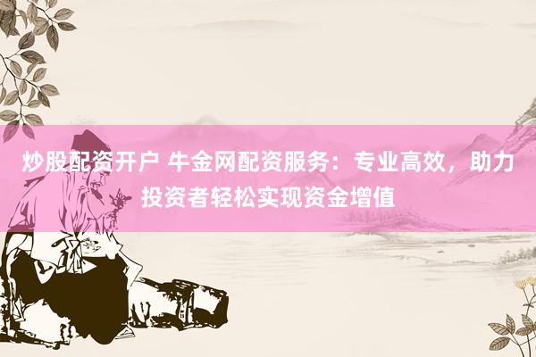 炒股配資開(kāi)戶(hù) 牛金網(wǎng)配資服務(wù)：專(zhuān)業(yè)高效，助力投資者輕松實(shí)現(xiàn)資金增值