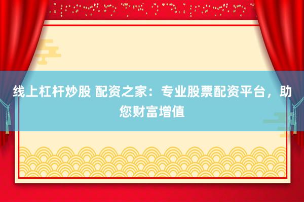 線上杠桿炒股 配資之家：專業(yè)股票配資平臺，助您財富增值