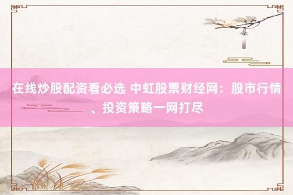 在線炒股配資看必選 中虹股票財(cái)經(jīng)網(wǎng)：股市行情、投資策略一網(wǎng)打盡