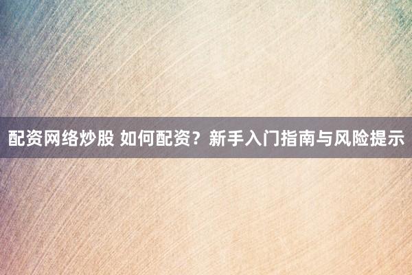 配資網(wǎng)絡(luò)炒股 如何配資？新手入門指南與風(fēng)險提示