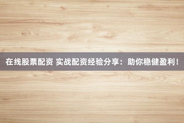 在線股票配資 實戰(zhàn)配資經(jīng)驗分享：助你穩(wěn)健盈利！