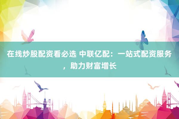 在線炒股配資看必選 中聯(lián)億配：一站式配資服務(wù)，助力財富增長