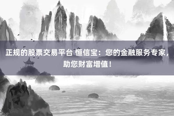 正規(guī)的股票交易平臺 恒信寶：您的金融服務(wù)專家，助您財富增值！