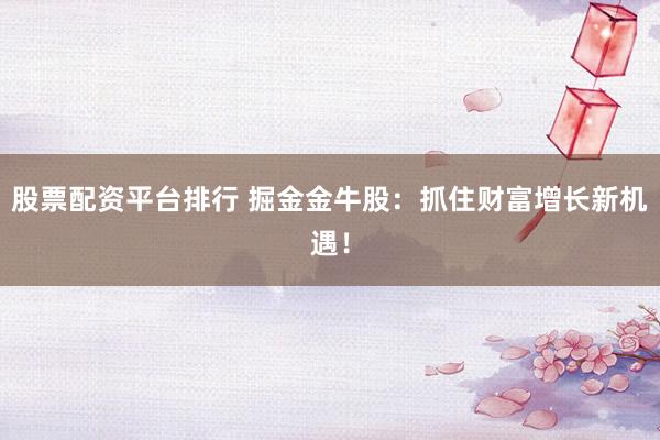 股票配資平臺排行 掘金金牛股：抓住財富增長新機遇！