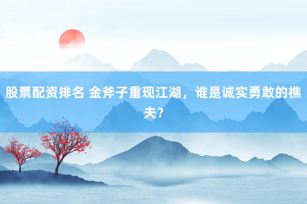 股票配資排名 金斧子重現(xiàn)江湖，誰是誠實勇敢的樵夫？