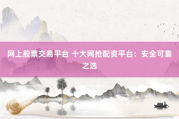網(wǎng)上股票交易平臺 十大網(wǎng)搶配資平臺：安全可靠之選