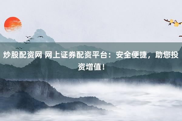 炒股配資網(wǎng) 網(wǎng)上證券配資平臺：安全便捷，助您投資增值！