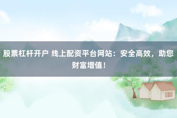 股票杠桿開(kāi)戶 線上配資平臺(tái)網(wǎng)站：安全高效，助您財(cái)富增值！