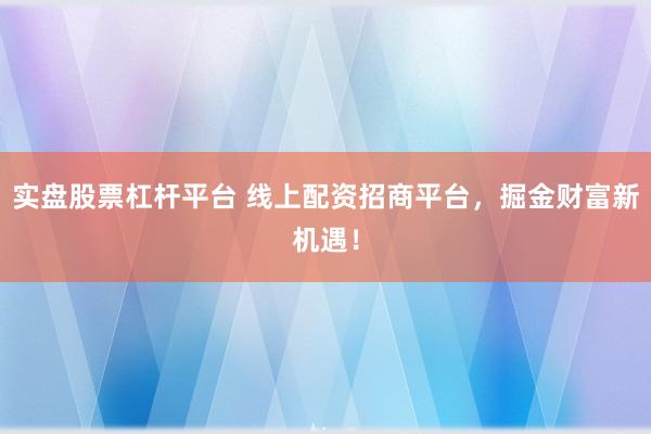 實盤股票杠桿平臺 線上配資招商平臺，掘金財富新機遇！