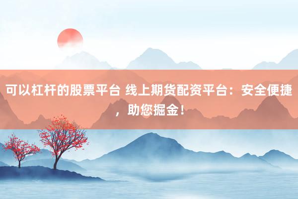 可以杠桿的股票平臺 線上期貨配資平臺：安全便捷，助您掘金！
