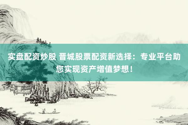 實(shí)盤配資炒股 晉城股票配資新選擇：專業(yè)平臺助您實(shí)現(xiàn)資產(chǎn)增值夢想！