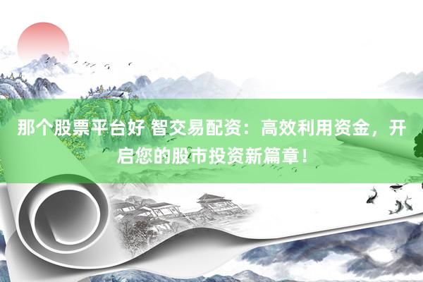 那個股票平臺好 智交易配資：高效利用資金，開啟您的股市投資新篇章！