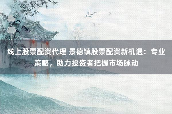 線上股票配資代理 景德鎮(zhèn)股票配資新機(jī)遇：專業(yè)策略，助力投資者把握市場(chǎng)脈動(dòng)