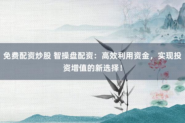 免費配資炒股 智操盤配資：高效利用資金，實現(xiàn)投資增值的新選擇！