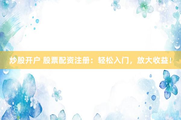 炒股開戶 股票配資注冊(cè)：輕松入門，放大收益！