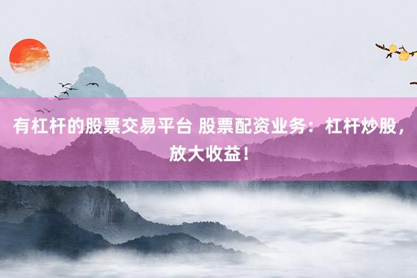 有杠桿的股票交易平臺 股票配資業(yè)務(wù)：杠桿炒股，放大收益！