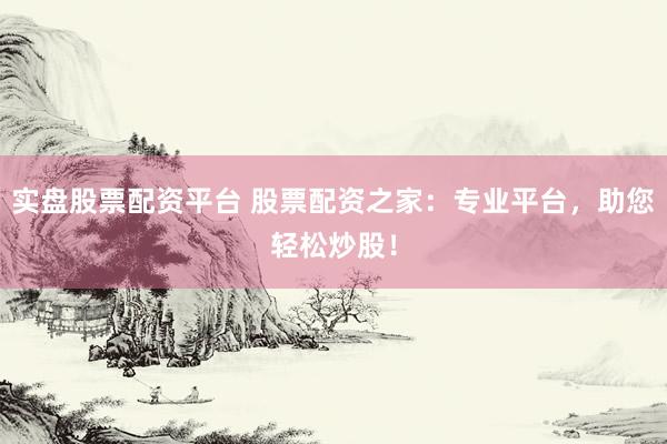 實(shí)盤股票配資平臺(tái) 股票配資之家：專業(yè)平臺(tái)，助您輕松炒股！