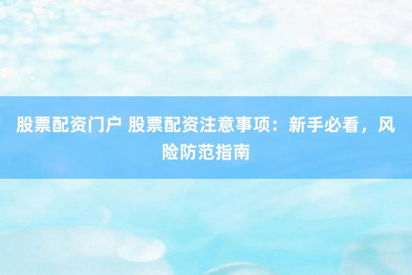 股票配資門戶 股票配資注意事項：新手必看，風險防范指南