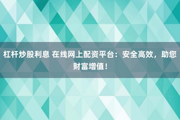 杠桿炒股利息 在線網(wǎng)上配資平臺：安全高效，助您財富增值！