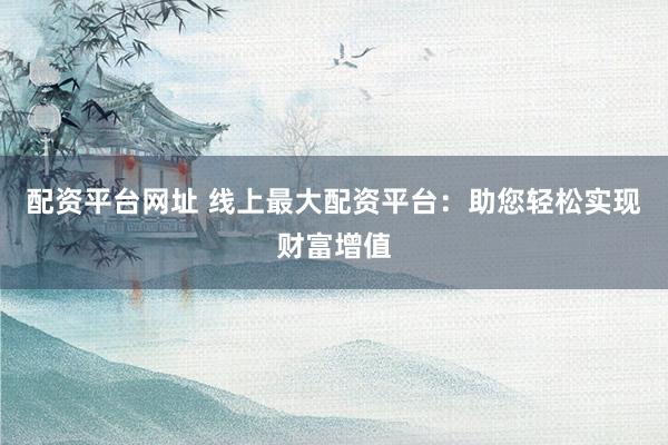 配資平臺(tái)網(wǎng)址 線上最大配資平臺(tái)：助您輕松實(shí)現(xiàn)財(cái)富增值