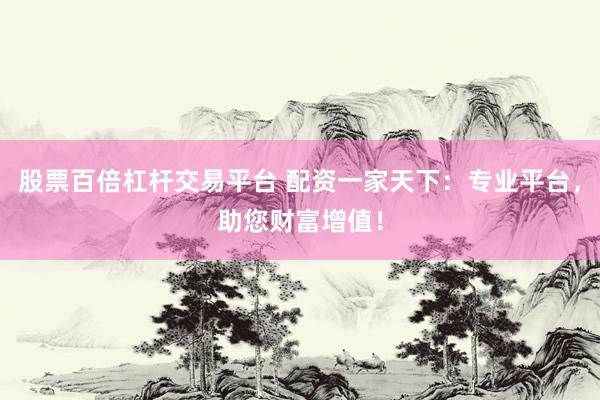 股票百倍杠桿交易平臺(tái) 配資一家天下：專業(yè)平臺(tái)，助您財(cái)富增值！