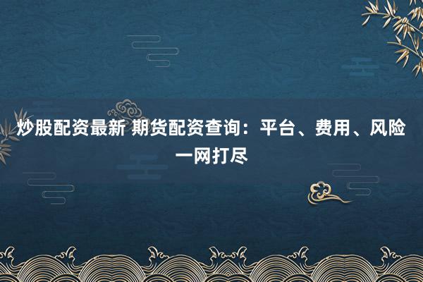 炒股配資最新 期貨配資查詢(xún)：平臺(tái)、費(fèi)用、風(fēng)險(xiǎn)一網(wǎng)打盡