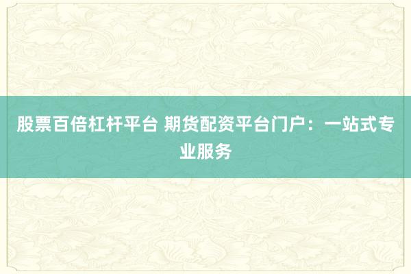 股票百倍杠桿平臺 期貨配資平臺門戶：一站式專業(yè)服務(wù)