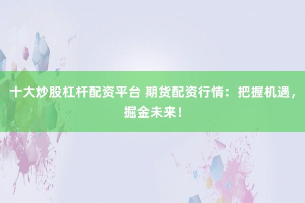 十大炒股杠桿配資平臺(tái) 期貨配資行情：把握機(jī)遇，掘金未來(lái)！